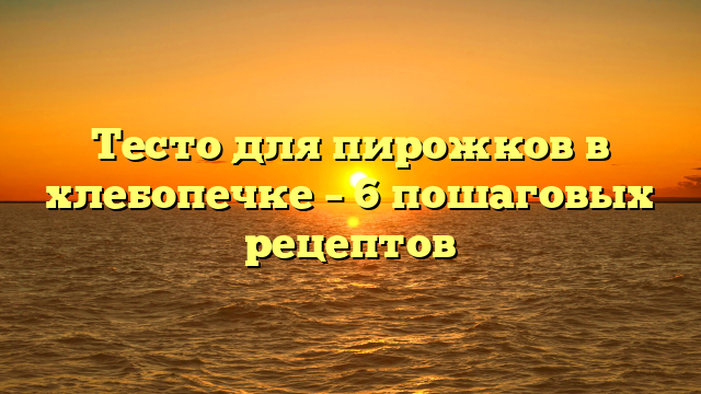 Тесто для пирожков в хлебопечке – 6 пошаговых рецептов