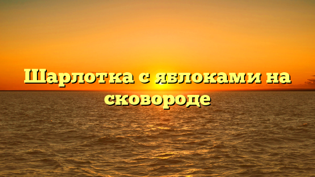 Шарлотка с яблоками на сковороде