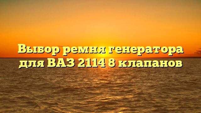 Выбор ремня генератора для ВАЗ 2114 8 клапанов