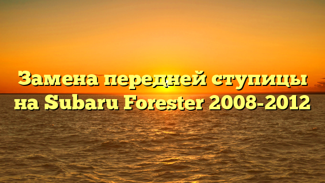 Замена передней ступицы на Subaru Forester 2008-2012