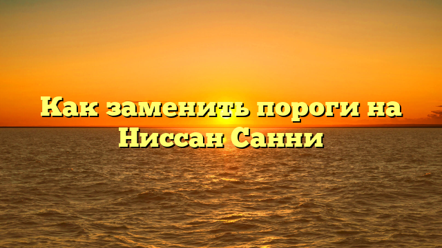Как заменить пороги на Ниссан Санни