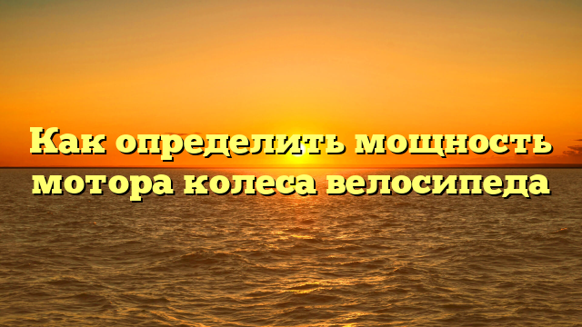Как определить мощность мотора колеса велосипеда