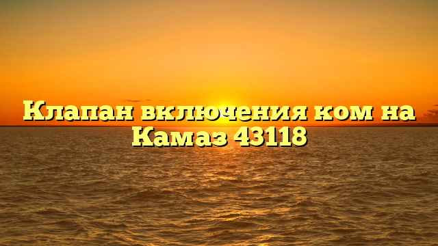 Клапан включения ком на Камаз 43118