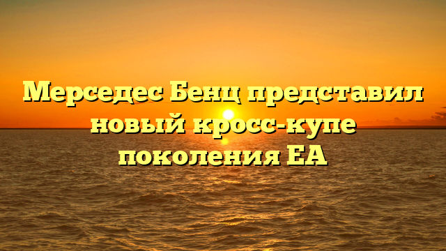 Мерседес Бенц представил новый кросс-купе поколения ЕА
