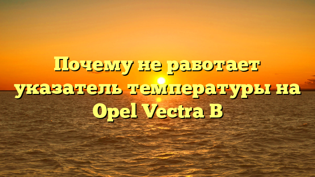 Почему не работает указатель температуры на Opel Vectra B
