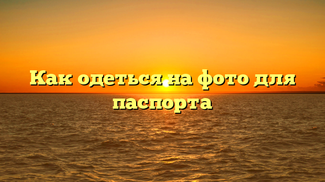 Как одеться на фото для паспорта