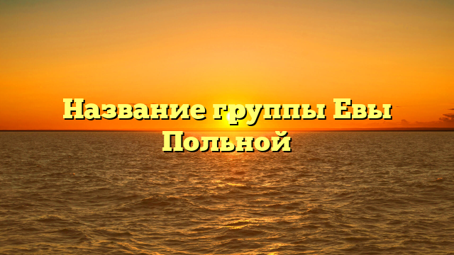 Название группы Евы Польной