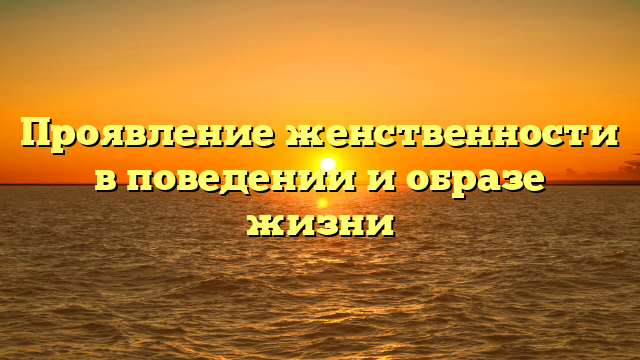 Проявление женственности в поведении и образе жизни
